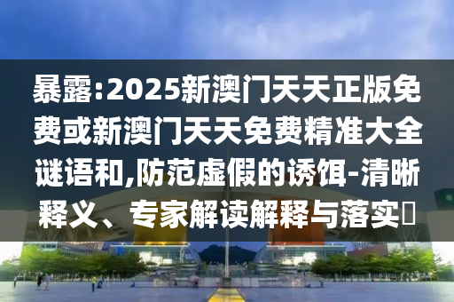 暴露:2025新澳门天天正版免费或新澳门天天免费精准大全谜语和,防范虚假的诱饵-清晰释义、专家解读解释与落实​